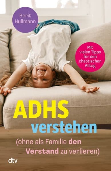 ADHS verstehen - ohne als Familie den Verstand zu verlieren: Viele hilfreiche Tipps für Eltern von Kindern mit ADHS
