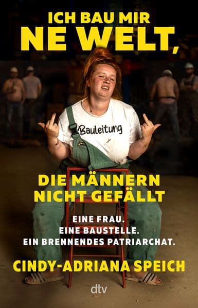 Ich bau mir 'ne Welt, die Männern nicht gefällt: Eine Frau. Eine Baustelle. Ein brennendes Patriarchat. | Wie Frauen Rollenbilder sprengen und ihr Leben selbst in die Hand nehmen
