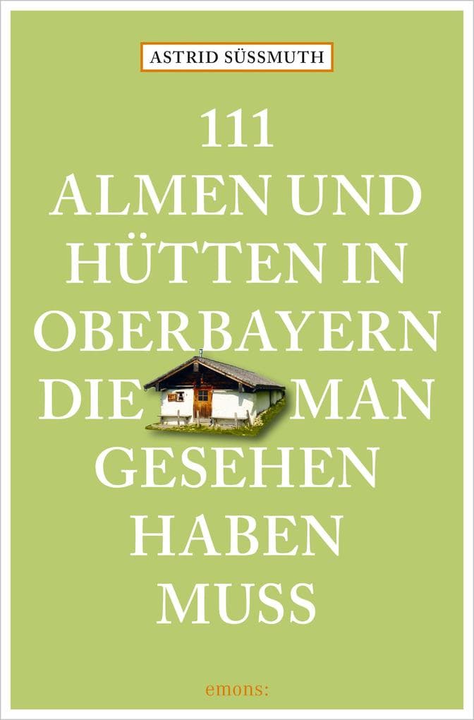 111 Almen und Hütten in Oberbayern, die man gesehen haben muss: Reiseführer