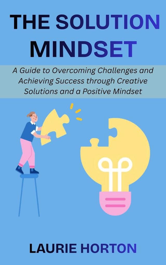 The Solution Mindset: A Guide to Overcoming Challenges and Achieving Success through Creative Solutions and a Positive Mindset