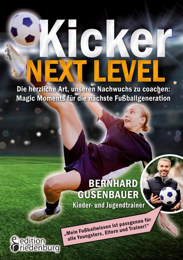 Kicker Next Level - Die herzliche Art, unseren Nachwuchs zu coachen: Magic Moments für die nächste Fußballgeneration. Von Bernhard Gusenbauer, Kinder- und Jugendtrainer: "Mein Fußballwissen ist passgenau für alle Youngsters, Eltern und Trainer!"