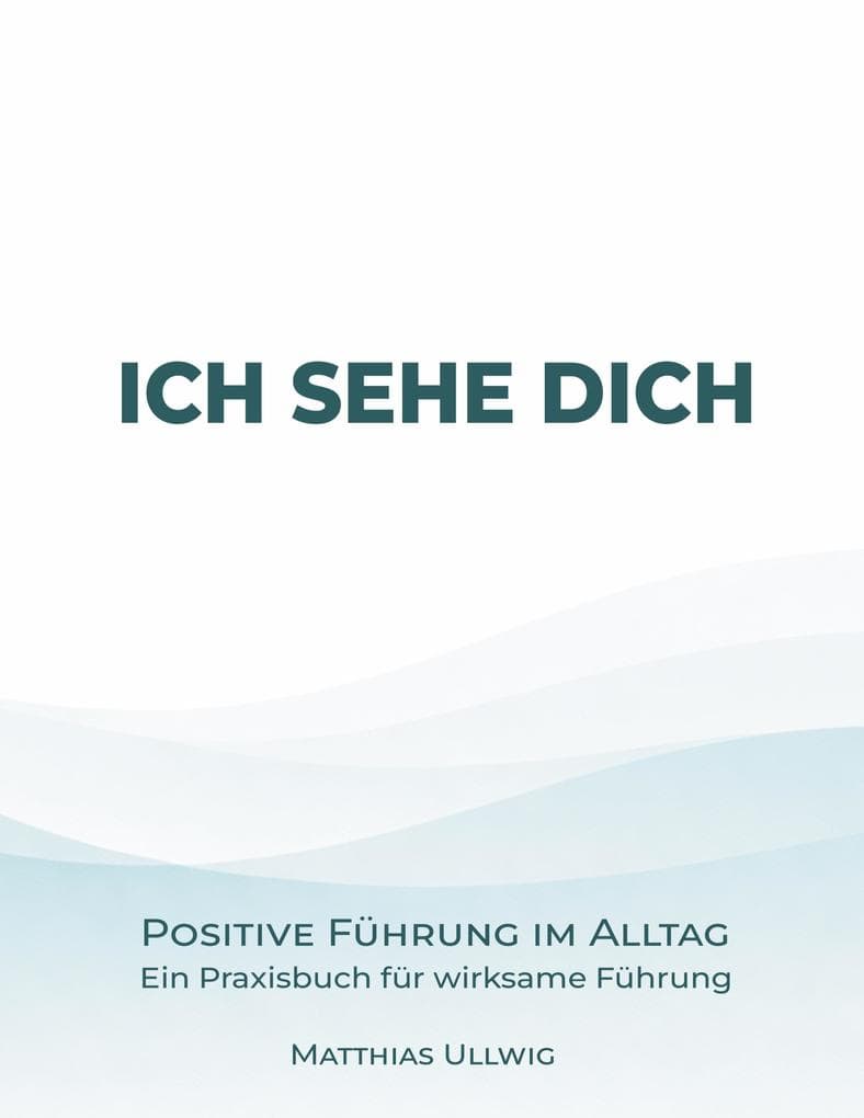 Ich sehe Dich: Positive Führung im Alltag - Ein Praxisbuch für wirksame Führung