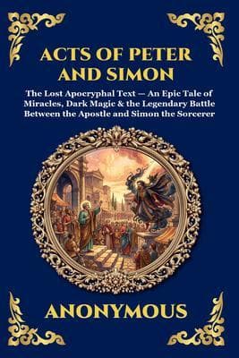 Acts of Peter and Simon: The Lost Apocryphal Text - An Epic Tale of Miracles, Dark Magic & the Legendary Battle Between the Apostle and Simon the Sorcerer