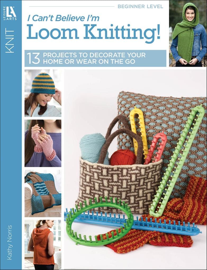 I Can't Believe I'm Loom Knitting!: 13 Projects to Decorate Your Home or Wear on the Go