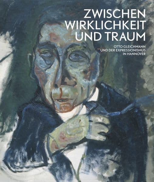 Zwischen Wirklichkeit und Traum - Otto Gleichmann und der Expressionismus in Hannover: Kat. Sprengel Museum Hannover