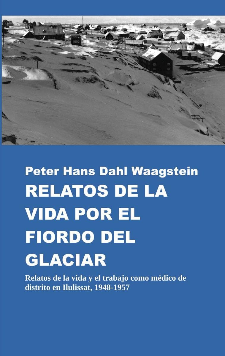 Relatos de la vida por el fiordo del glaciar: Relatos de la vida y el trabajo como médico de distrito en Ilulissat, 1948-1957
