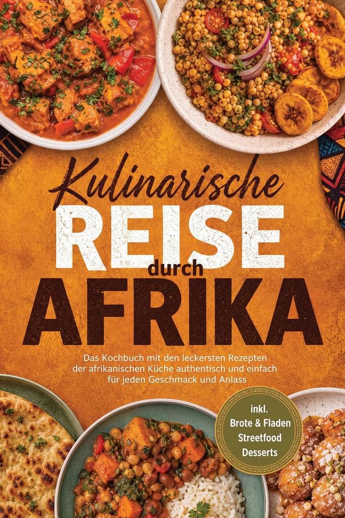 Kulinarische Reise durch Afrika: Das Kochbuch mit den leckersten Rezepten der afrikanischen Küche - authentisch & einfach - für jeden Geschmack und Anlass - inkl. Brote & Fladen, Streetfood, Desserts