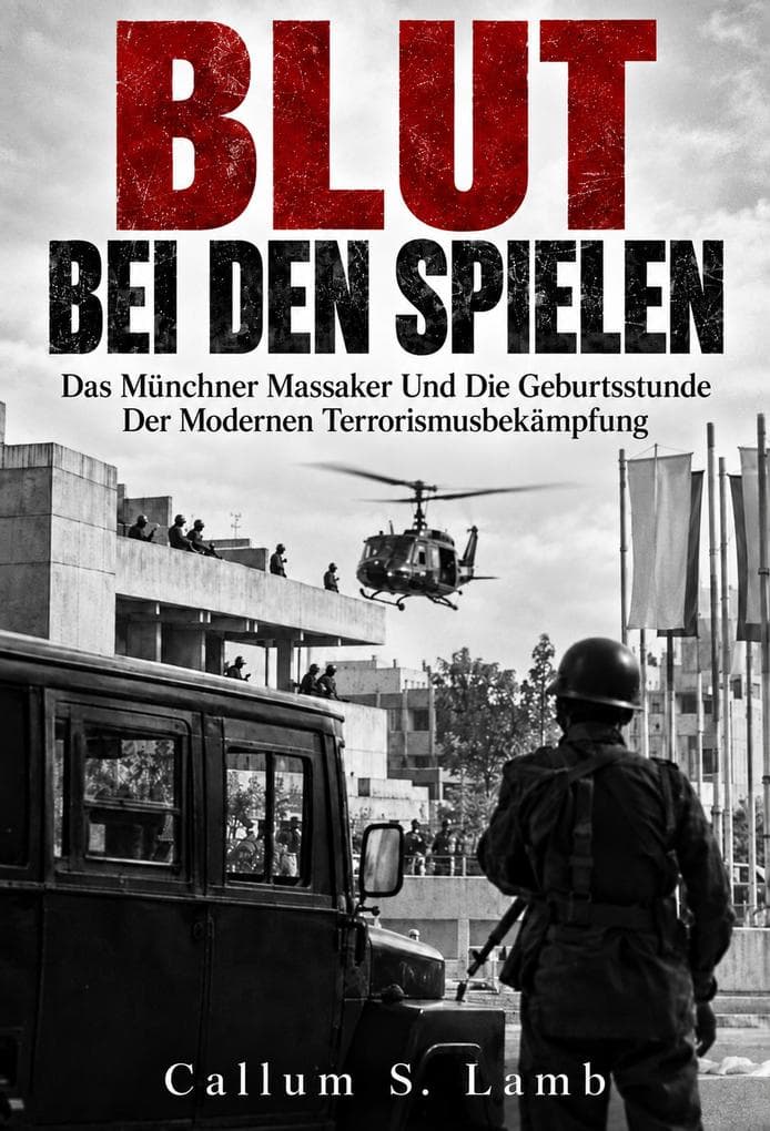 Blut Bei Den Spielen: Das Münchner Massaker Und Die Geburtsstunde Der Modernen Terrorismusbekämpfung
