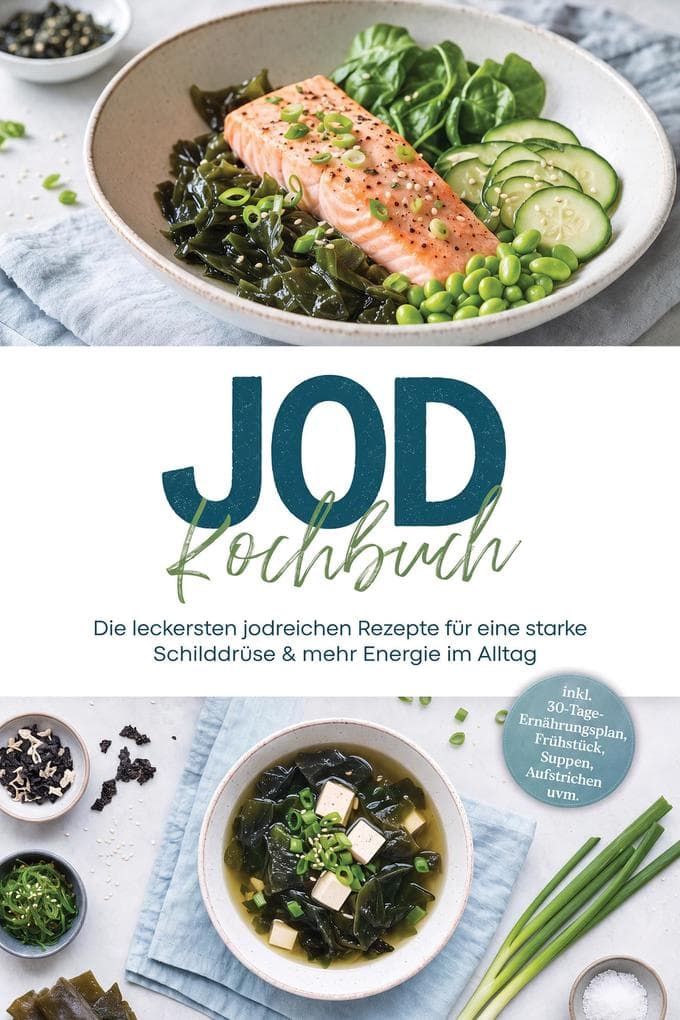 Jod Kochbuch: Die leckersten jodreichen Rezepte für eine starke Schilddrüse & mehr Energie im Alltag - inkl. 30-Tage-Ernährungsplan, Frühstück, Suppen, Aufstrichen uvm.
