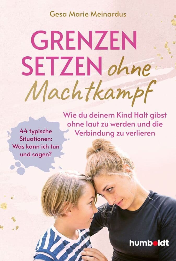 Grenzen setzen ohne Machtkampf: Wie du deinem Kind Halt gibst ohne laut zu werden und die Verbindung zu verlieren. 44 typische Situationen: Was kann ich tun und sagen?