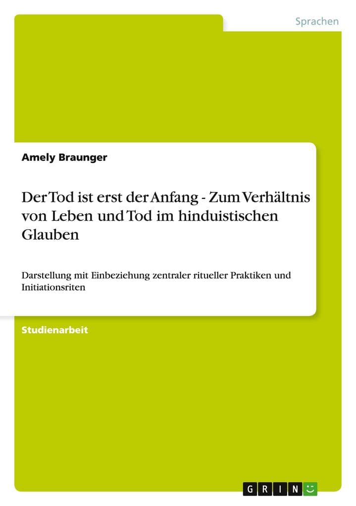 Der Tod ist erst der Anfang - Zum Verhältnis von Leben und Tod im hinduistischen Glauben: Darstellung mit Einbeziehung zentraler ritueller Praktiken und Initiationsriten