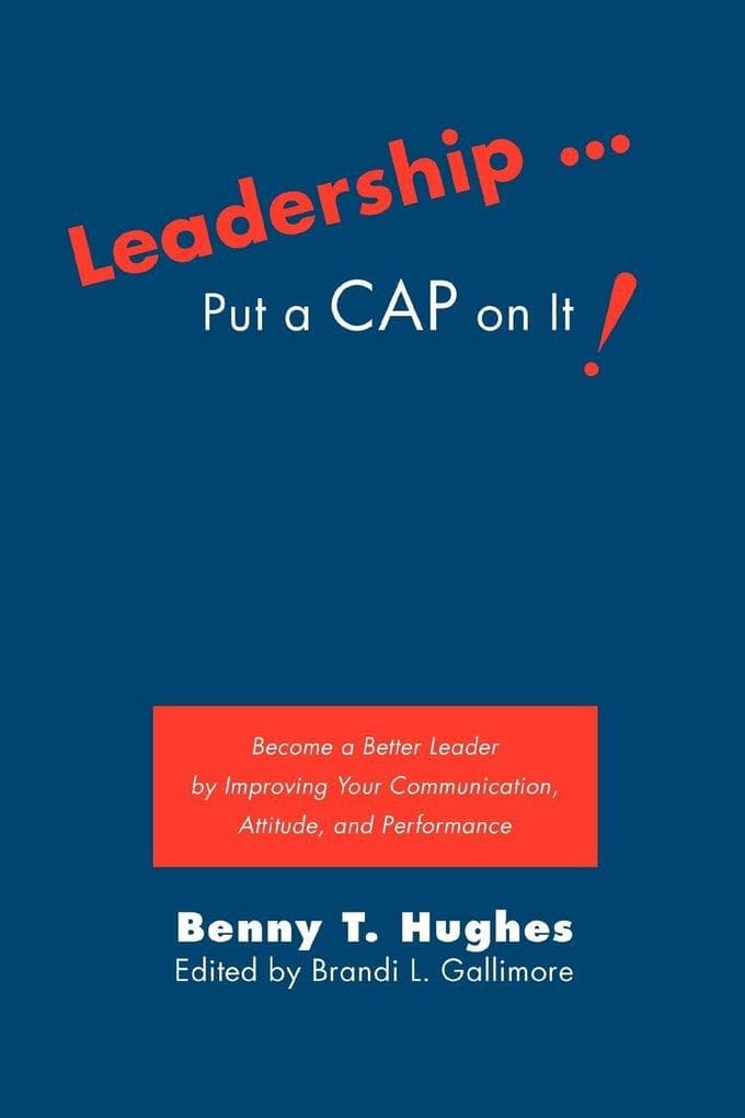 Leadership . Put a Cap on It!: Become a Better Leader by Improving Your Communication, Attitude, and Performance