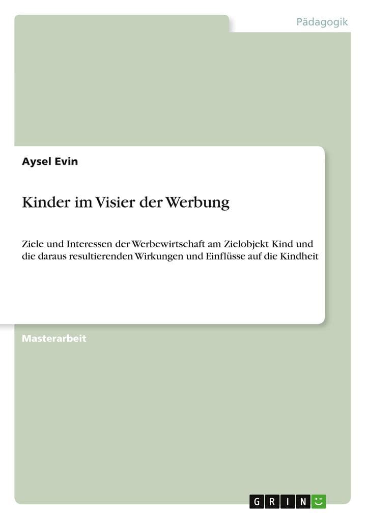 Kinder im Visier der Werbung: Ziele und Interessen der Werbewirtschaft am Zielobjekt Kind und die daraus resultierenden Wirkungen und Einflüsse auf die Kindheit