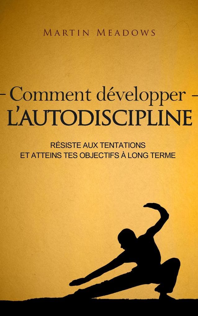 Comment développer l'autodiscipline: Résiste aux tentations et atteins tes objectifs à long terme