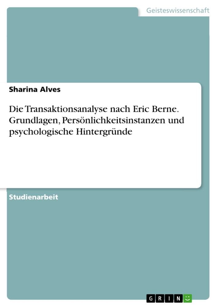 Die Transaktionsanalyse nach Eric Berne. Grundlagen, Persönlichkeitsinstanzen und psychologische Hintergründe