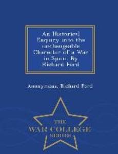 An Historical Enquiry Into the Unchangeable Character of a War in Spain. by Richard Ford - War College Series