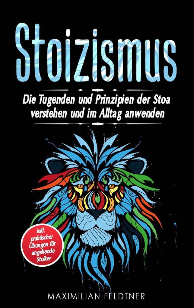 Stoizismus: Die Tugenden und Prinzipien der Stoa verstehen und im Alltag anwenden - inkl. praktischer Übungen für angehende Stoiker
