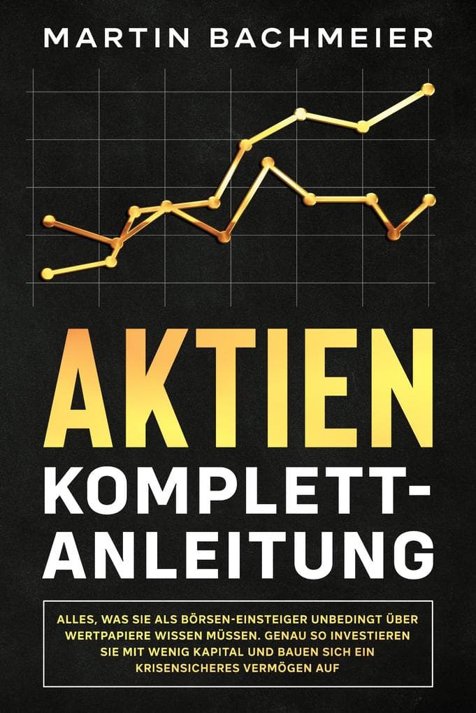 Aktien Komplett-Anleitung: Alles, was Sie als Börsen-Einsteiger unbedingt über Wertpapiere wissen müssen. Genau so investieren Sie mit wenig Kapital und bauen sich ein krisensicheres Vermögen auf