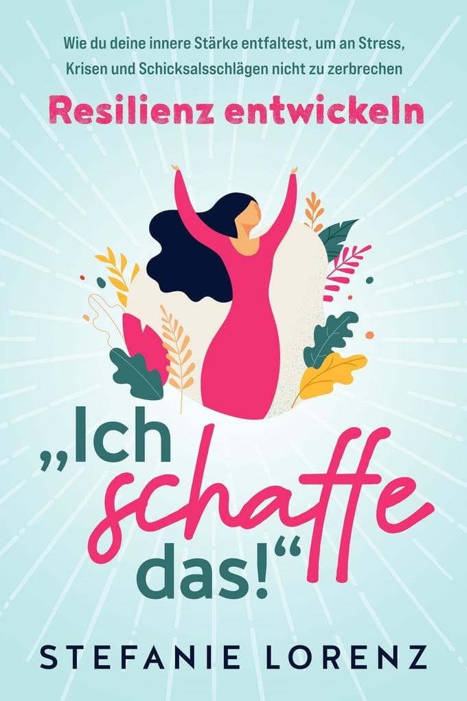 Resilienz entwickeln: "Ich schaffe das!" - Wie du deine innere Stärke entfaltest, um an Stress, Krisen und Schicksalsschlägen nicht zu zerbrechen