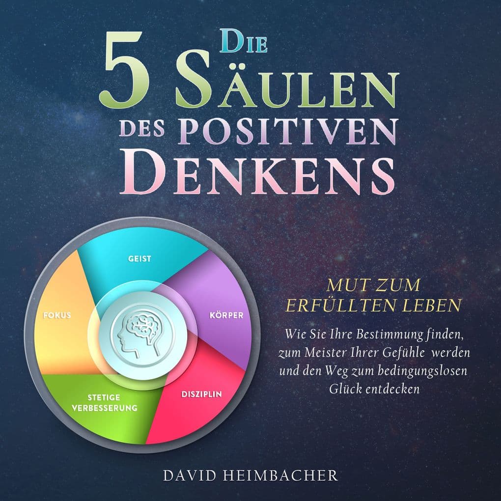 Die 5 Säulen des positiven Denkens Mut zum erfüllten Leben: Wie Sie Ihre Bestimmung finden, zum Meister Ihrer Gefühle werden und den Weg zum bedingungslosen Glück entdecken