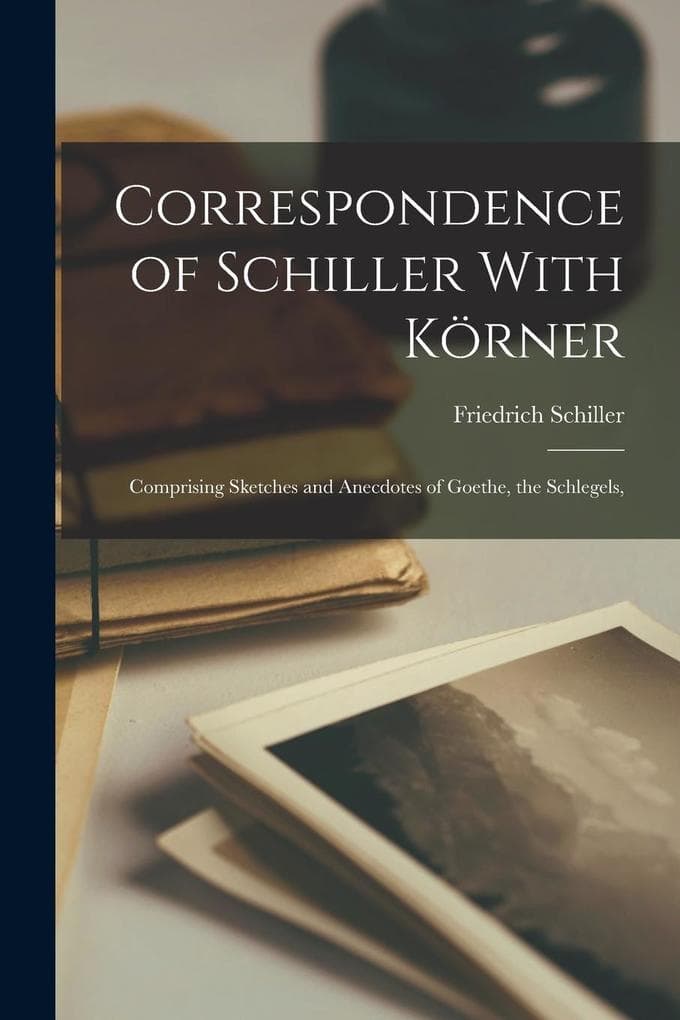 Correspondence of Schiller With Körner: Comprising Sketches and Anecdotes of Goethe, the Schlegels,