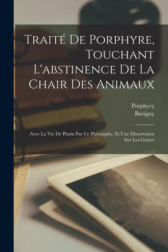 Traité De Porphyre, Touchant L'abstinence De La Chair Des Animaux: Avec La Vie De Plotin Par Ce Philosophe, Et Une Dissertation Sur Les Genies