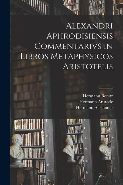 Alexandri Aphrodisiensis Commentarivs in Libros Metaphysicos Aristotelis