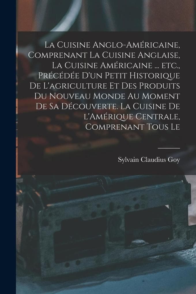 La cuisine anglo-américaine, comprenant la cuisine anglaise, la cuisine américaine ... etc., précédée d'un petit historique de l'agriculture et des produits du Nouveau Monde au moment de sa découverte. La cuisine de l'Amérique Centrale, comprenant tous le