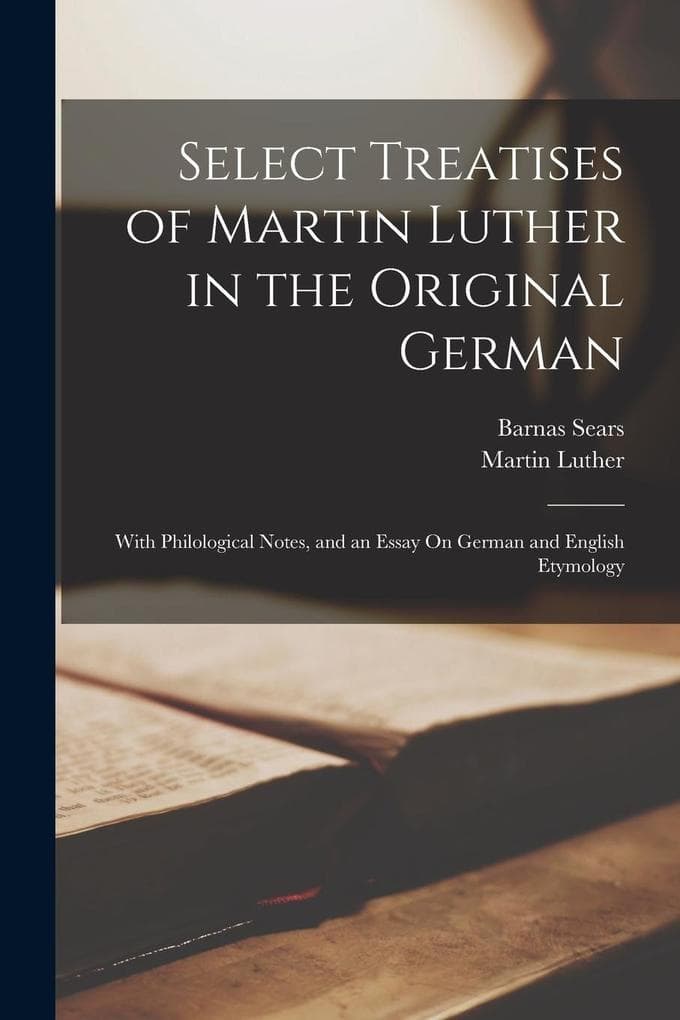 Select Treatises of Martin Luther in the Original German: With Philological Notes, and an Essay On German and English Etymology