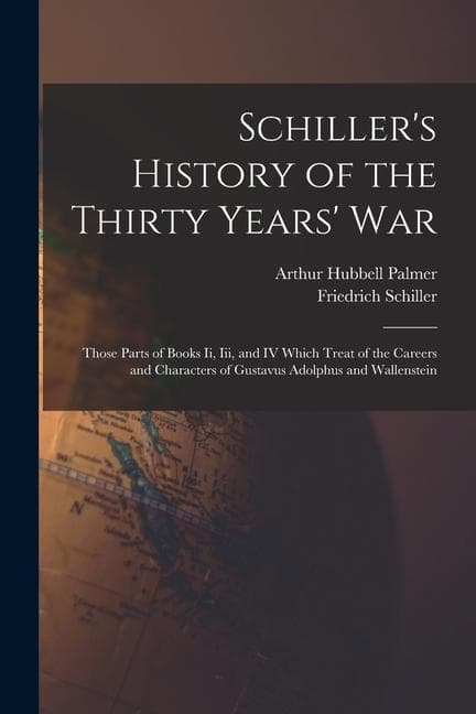 Schiller's History of the Thirty Years' War: Those Parts of Books Ii, Iii, and IV Which Treat of the Careers and Characters of Gustavus Adolphus and W