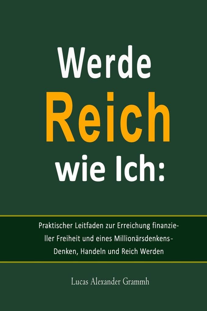 Werde Reich wie Ich: Praktischer Leitfaden zur Erreichung finanzieller Freiheit und eines Millionärsdenkens - Denken, Handeln und Reich Werden