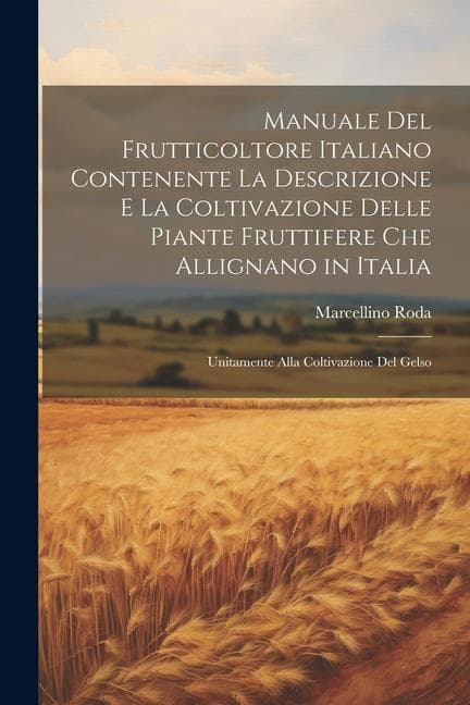 Manuale Del Frutticoltore Italiano Contenente La Descrizione E La Coltivazione Delle Piante Fruttifere Che Allignano in Italia: Unitamente Alla Coltiv