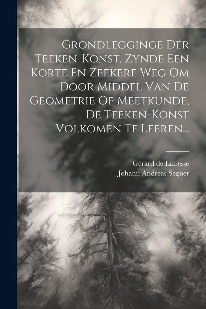 Grondlegginge Der Teeken-konst, Zynde Een Korte En Zeekere Weg Om Door Middel Van De Geometrie Of Meetkunde, De Teeken-konst Volkomen Te Leeren...