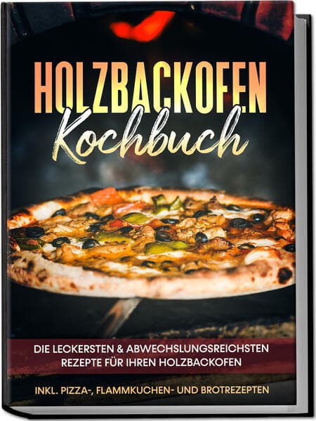 Holzbackofen Kochbuch: Die leckersten & abwechslungsreichsten Rezepte für Ihren Holzbackofen - inkl. Pizza-, Flammkuchen- und Brotrezepten