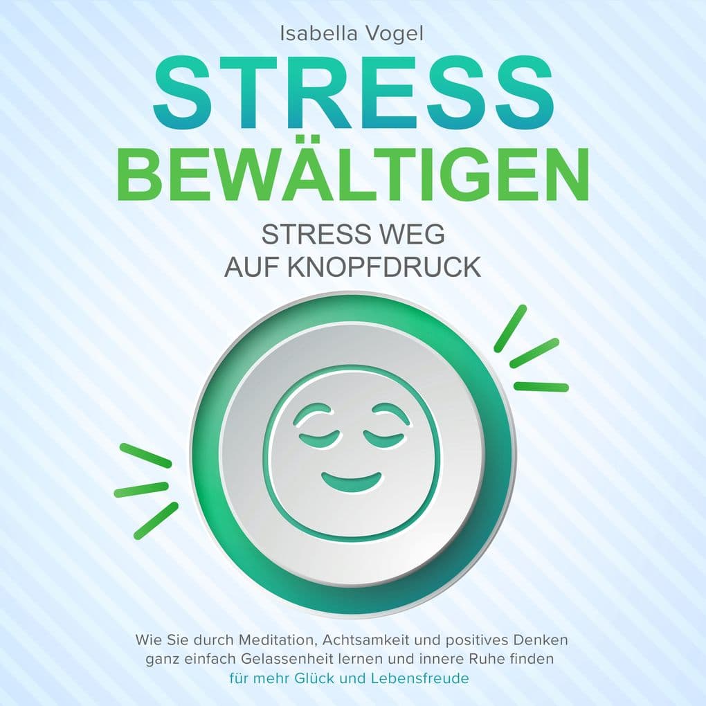 STRESS BEWÄLTIGEN - Stress weg auf Knopfdruck: Wie Sie durch Meditation, Achtsamkeit und positives Denken ganz einfach Gelassenheit lernen und innere Ruhe finden - für mehr Glück und Lebensfreude