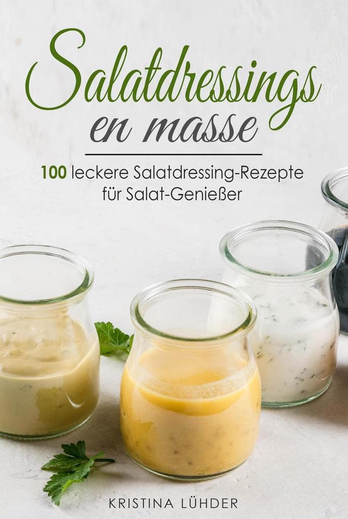 Salatdressings en masse: 100 leckere Salatdressing-Rezepte für Salat-Genießer