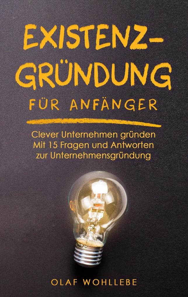 Existenzgründung für Anfänger: Clever Unternehmen gründen - Mit 15 Fragen und Antworten zur Unternehmensgründung