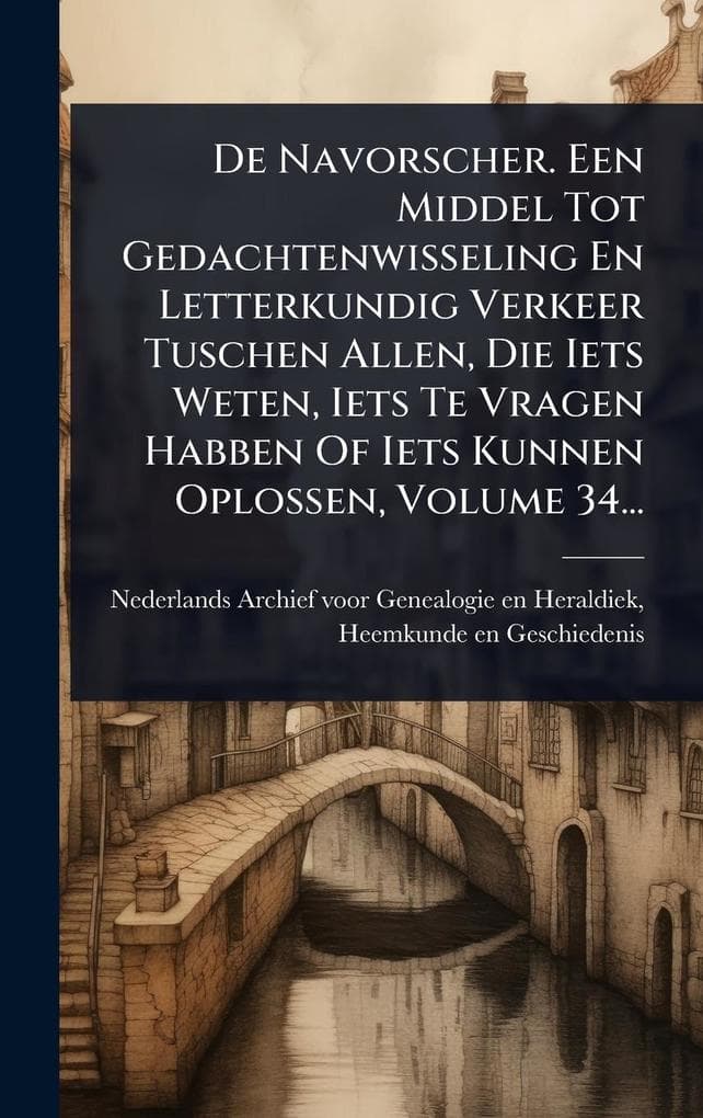 De Navorscher. Een Middel Tot Gedachtenwisseling En Letterkundig Verkeer Tuschen Allen, Die Iets Weten, Iets Te Vragen Habben Of Iets Kunnen Oplossen, Volume 34...