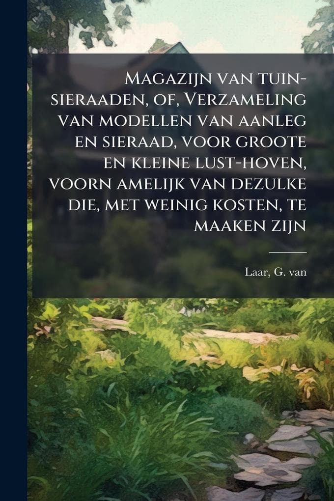 Magazijn van tuin-sieraaden, of, Verzameling van modellen van aanleg en sieraad, voor groote en kleine lust-hoven, voorn amelijk van dezulke die, met weinig kosten, te maaken zijn