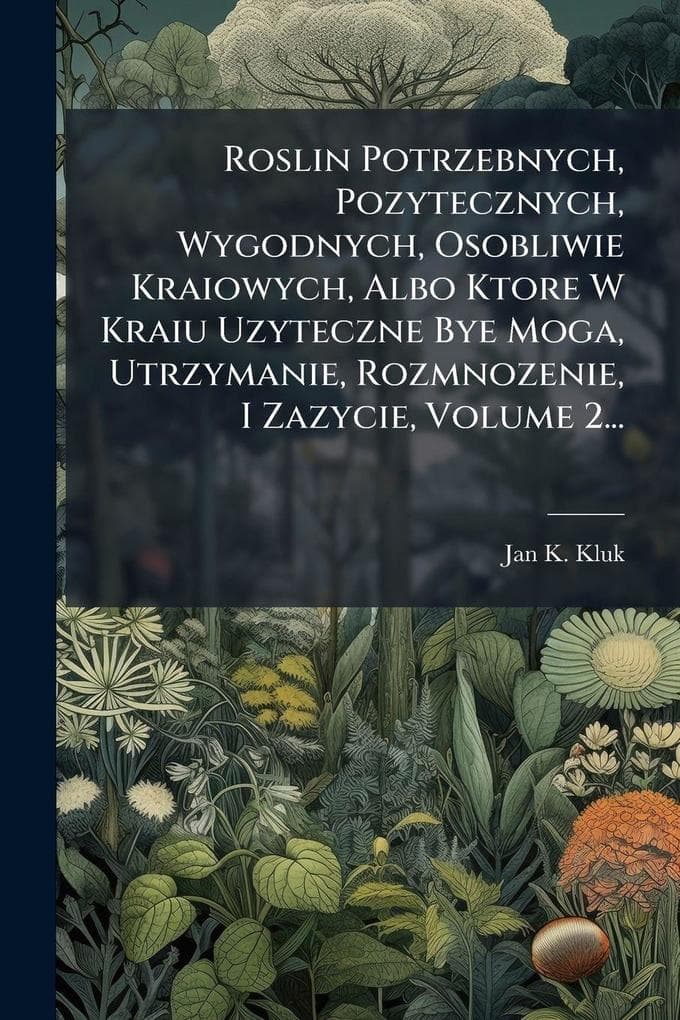 Roslin Potrzebnych, Pozytecznych, Wygodnych, Osobliwie Kraiowych, Albo Ktore W Kraiu Uzyteczne Bye Moga, Utrzymanie, Rozmnozenie, I Zazycie, Volume 2...