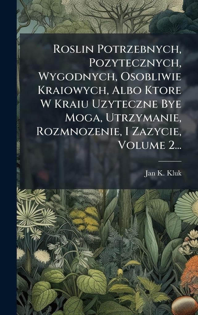 Roslin Potrzebnych, Pozytecznych, Wygodnych, Osobliwie Kraiowych, Albo Ktore W Kraiu Uzyteczne Bye Moga, Utrzymanie, Rozmnozenie, I Zazycie, Volume 2...