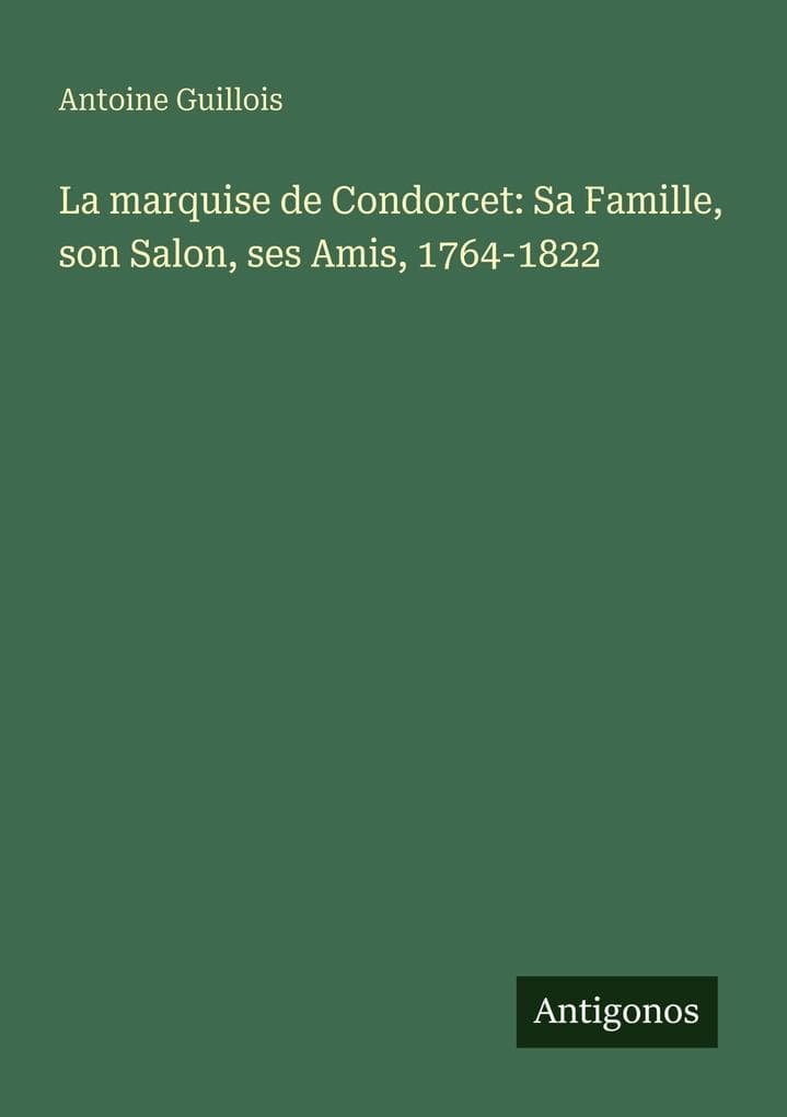La marquise de Condorcet: Sa Famille, son Salon, ses Amis, 1764-1822