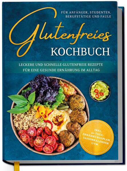 Glutenfreies Kochbuch für Anfänger, Studenten, Berufstätige & Faule: Leckere und schnelle glutenfreie Rezepte für eine gesunde Ernährung im Alltag - inkl. 30-Tage-Ernährungsplan, Saisonkalender uvm.