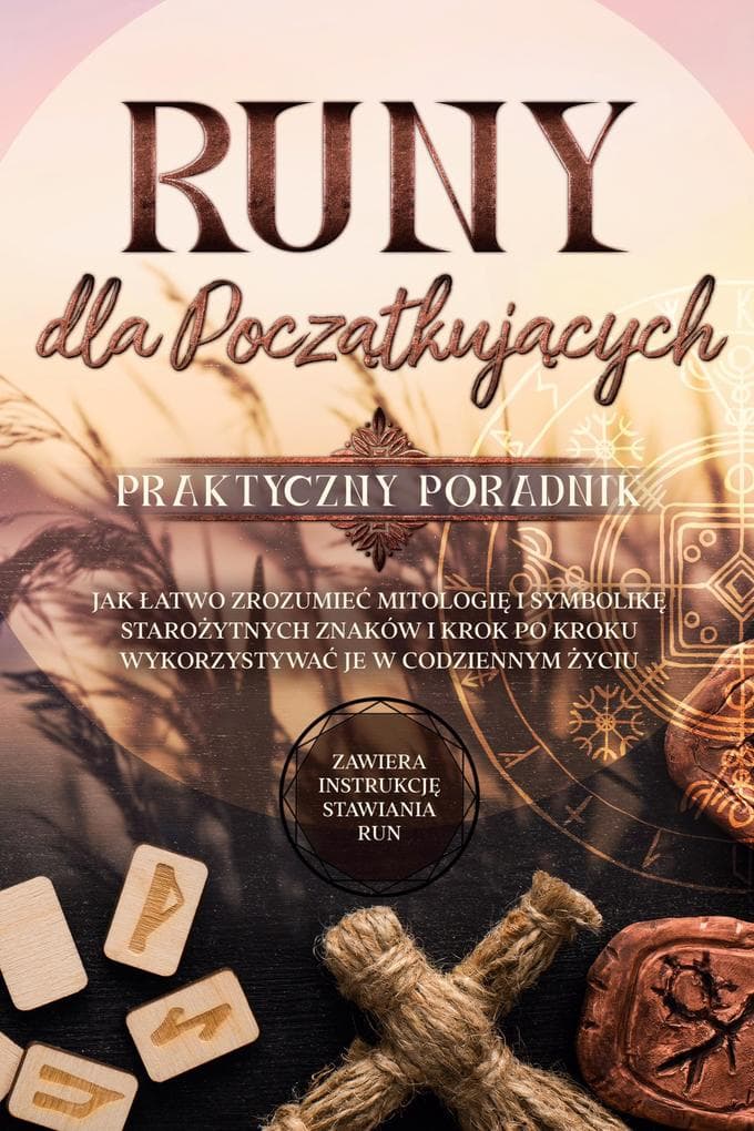 Runy dla Pocztkujcych - Praktyczny Poradnik: Jak atwo Zrozumie Mitologi i Symbolik Staroytnych Znaków i Krok po Kroku Wykorzystywa je w Codziennym yciu - Zawiera Instrukcj Stawiania Run