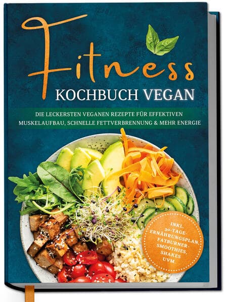 Fitness Kochbuch vegan: Die leckersten veganen Rezepte für effektiven Muskelaufbau, schnelle Fettverbrennung und mehr Energie - inkl. 30-Tage-Ernährungsplan, Fatburner-Smoothies, Shakes uvm.