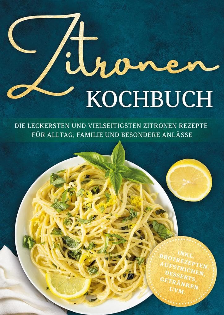 Zitronen Kochbuch: Die leckersten und vielseitigsten Zitronen Rezepte für Alltag, Familie und besondere Anlässe - inkl. Brotrezepten, Aufstrichen, Desserts, Getränken uvm.