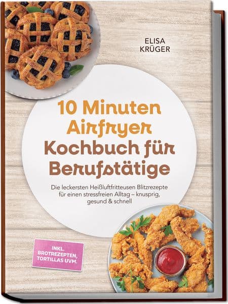 10 Minuten Airfryer Kochbuch für Berufstätige: Die leckersten Heißluftfritteusen Blitzrezepte für einen stressfreien Alltag - knusprig, gesund & schnell - inkl. Brotrezepten, Tortillas uvm.
