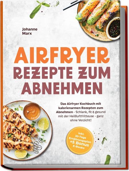 Airfryer Rezepte zum Abnehmen: Das Airfryer Kochbuch mit kalorienarmen Rezepten zum Abnehmen - Schlank, fit & gesund mit der Heißluftfritteuse - ganz ohne Verzicht! inkl. 30-Tage Ernährungsplan + 5 Bonus E-Books