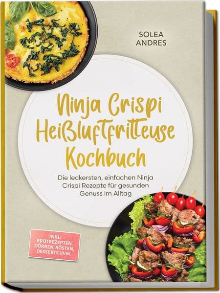 Ninja Crispi Heißluftfritteuse Kochbuch: Die leckersten, einfachen Ninja Crispi Rezepte für gesunden Genuss im Alltag - inkl. Brotrezepten, Dörren, Rösten, Desserts uvm.