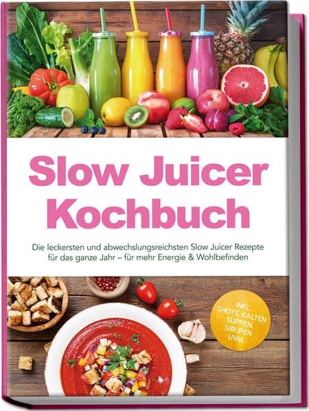 Slow Juicer Kochbuch: Die leckersten und abwechslungsreichsten Slow Juicer Rezepte für das ganze Jahr - für mehr Energie & Wohlbefinden - inkl. Shots, kalten Suppen, Sirupen uvm.